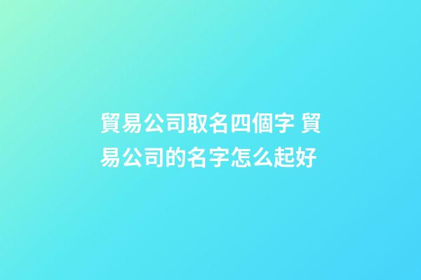 貿易公司取名四個字 貿易公司的名字怎么起好-第1張-公司起名-玄機派